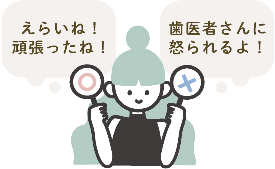 【OK】えらいね！頑張ったね！ 【NG】歯医者さんに怒られるよ！