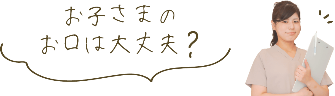 お子さまのお口は大丈夫？